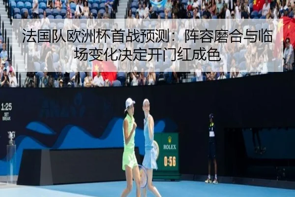 法国队欧洲杯首战预测：阵容磨合与临场变化决定开门红成色（kaiyun）