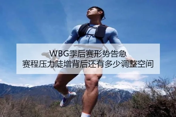 WBG季后赛形势告急 赛程压力陡增背后还有多少调整空间