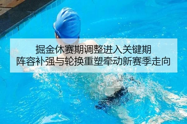 掘金休赛期调整进入关键期 阵容补强与轮换重塑牵动新赛季走向